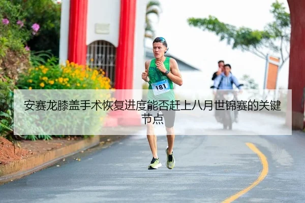 安赛龙膝盖手术恢复进度能否赶上八月世锦赛的关键节点