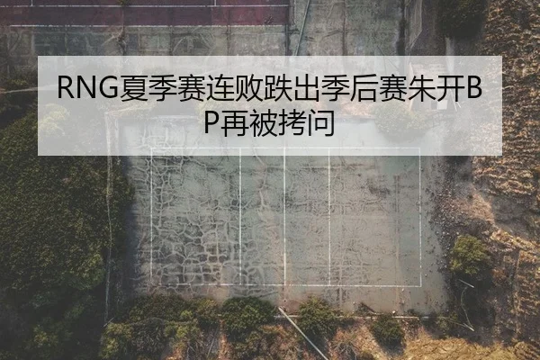RNG夏季赛连败跌出季后赛朱开BP再被拷问